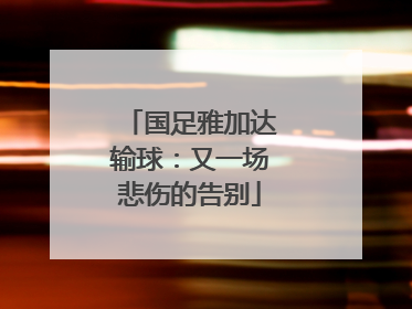 国足雅加达输球：又一场悲伤的告别