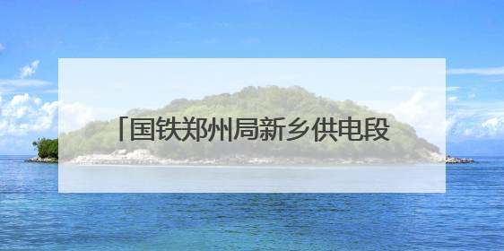 国铁郑州局新乡供电段：全力迎战高“烤”