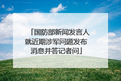 国防部新闻发言人就近期涉军问题发布消息并答记者问