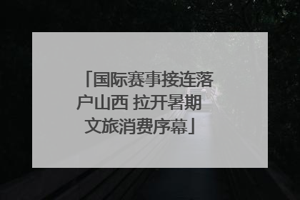国际赛事接连落户山西 拉开暑期文旅消费序幕