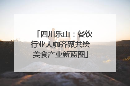 四川乐山：餐饮行业大咖齐聚共绘美食产业新蓝图