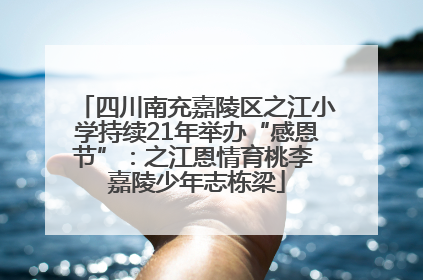 四川南充嘉陵区之江小学持续21年举办“感恩节”：之江恩情育桃李 嘉陵少年志栋梁