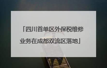 四川首单区外保税维修业务在成都双流区落地
