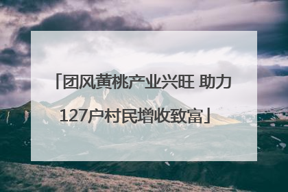 团风黄桃产业兴旺 助力127户村民增收致富