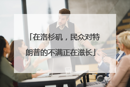 在洛杉矶，民众对特朗普的不满正在滋长