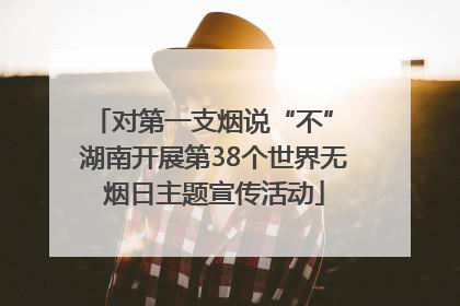 对第一支烟说“不” 湖南开展第38个世界无烟日主题宣传活动