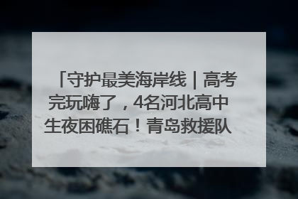 守护最美海岸线｜高考完玩嗨了，4名河北高中生夜困礁石！青岛救援队火速出动救上岸