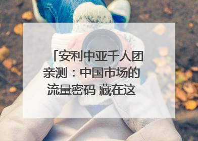 安利中亚千人团亲测：中国市场的流量密码 藏在这些细节里