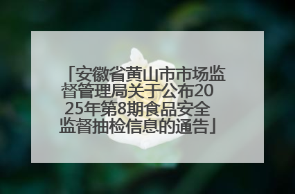 安徽省黄山市市场监督管理局关于公布2025年第8期食品安全监督抽检信息的通告