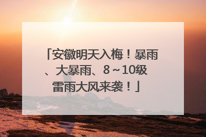 安徽明天入梅！暴雨、大暴雨、8～10级雷雨大风来袭！