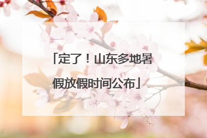 定了！山东多地暑假放假时间公布