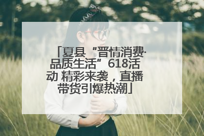 夏县“晋情消费·品质生活”618活动 精彩来袭，直播带货引爆热潮