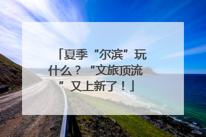 夏季“尔滨”玩什么？“文旅顶流”又上新了！