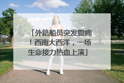 外籍船员突发腹痛！西南大西洋，一场生命接力热血上演