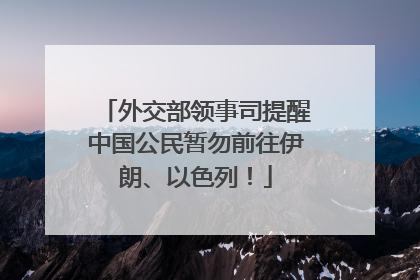 外交部领事司提醒中国公民暂勿前往伊朗、以色列！