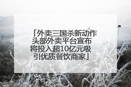 外卖三国杀新动作 头部外卖平台宣布将投入超10亿元吸引优质餐饮商家