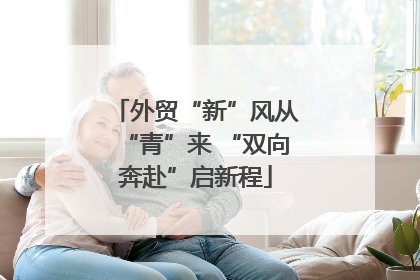外贸“新”风从“青”来 “双向奔赴”启新程