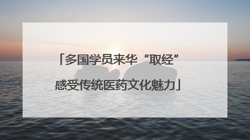 多国学员来华“取经” 感受传统医药文化魅力