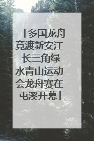 多国龙舟竞渡新安江 长三角绿水青山运动会龙舟赛在屯溪开幕