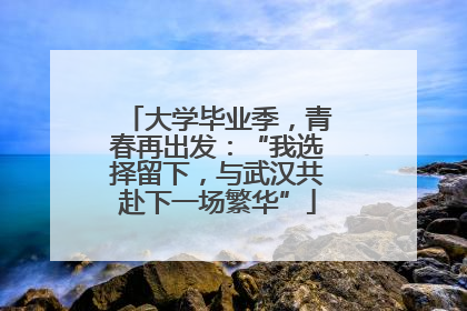 大学毕业季，青春再出发：“我选择留下，与武汉共赴下一场繁华”