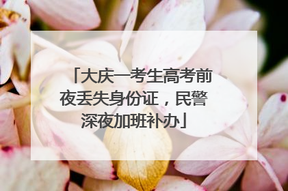 大庆一考生高考前夜丢失身份证，民警深夜加班补办