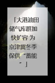 大港油田储气库群加快扩容 为京津冀冬季保供“蓄能”