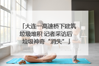 大连一高速桥下建筑垃圾堆积 记者采访后垃圾神奇“消失”