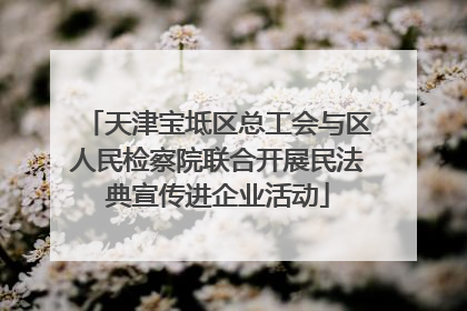 天津宝坻区总工会与区人民检察院联合开展民法典宣传进企业活动