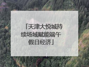 天津大悦城持续场域赋能端午假日经济