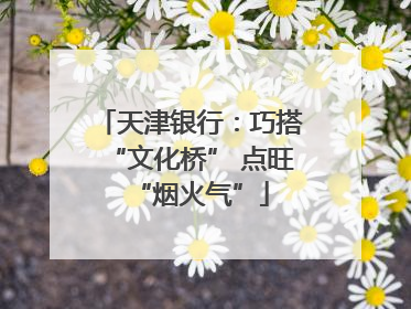 天津银行：巧搭“文化桥” 点旺“烟火气”