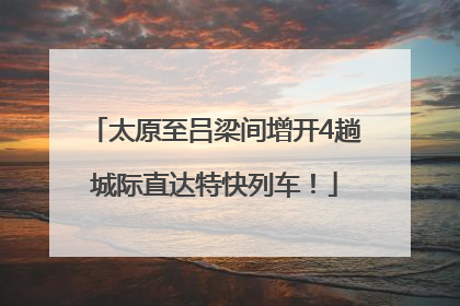 太原至吕梁间增开4趟城际直达特快列车！
