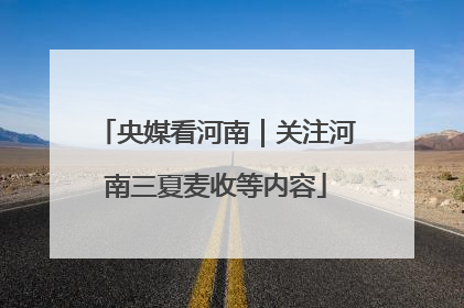 央媒看河南｜关注河南三夏麦收等内容