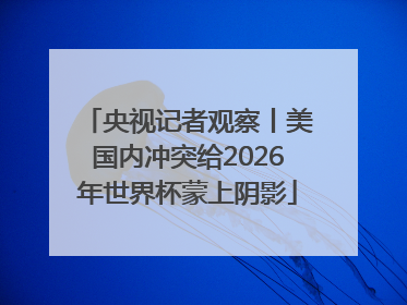 央视记者观察丨美国内冲突给2026年世界杯蒙上阴影