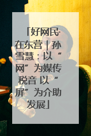 好网民·在东营｜孙雪慧：以“网”为媒传税音 以“屏”为介助发展