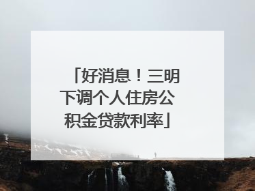 好消息！三明下调个人住房公积金贷款利率