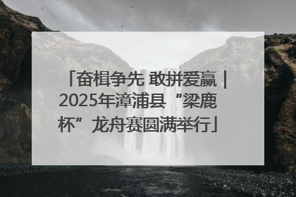 奋楫争先 敢拼爱赢｜2025年漳浦县“梁鹿杯”龙舟赛圆满举行
