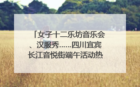 女子十二乐坊音乐会、汉服秀……四川宜宾长江音悦街端午活动热闹上演｜图集