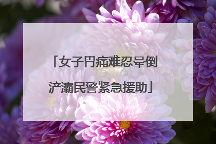 女子胃痛难忍晕倒 浐灞民警紧急援助
