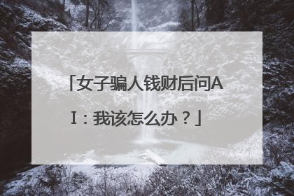 女子骗人钱财后问AI：我该怎么办？
