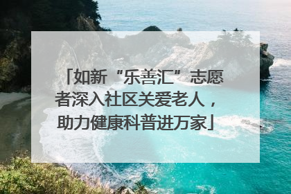 如新“乐善汇”志愿者深入社区关爱老人，助力健康科普进万家