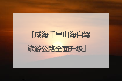 威海千里山海自驾旅游公路全面升级