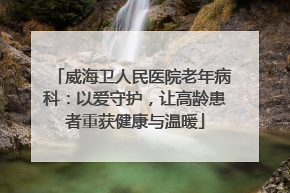 威海卫人民医院老年病科：以爱守护，让高龄患者重获健康与温暖