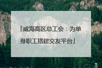 威海高区总工会：为单身职工搭建交友平台