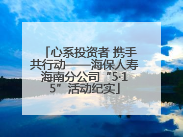 心系投资者 携手共行动——海保人寿海南分公司“5·15”活动纪实