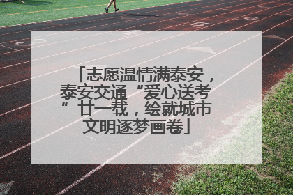 志愿温情满泰安，泰安交通“爱心送考”廿一载，绘就城市文明逐梦画卷