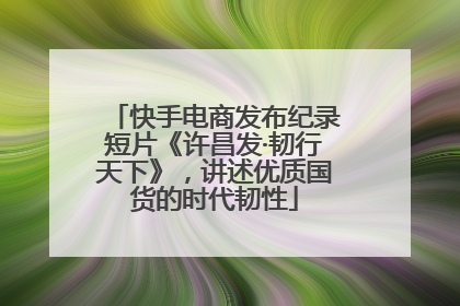快手电商发布纪录短片《许昌发·韧行天下》，讲述优质国货的时代韧性