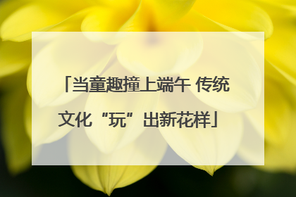 当童趣撞上端午 传统文化“玩”出新花样