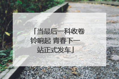 当最后一科收卷铃响起 青春下一站正式发车