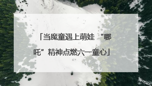 当魔童遇上萌娃 “哪吒”精神点燃六一童心