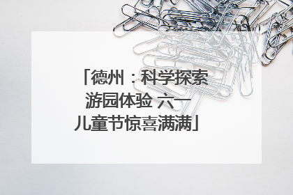 德州：科学探索 游园体验 六一儿童节惊喜满满